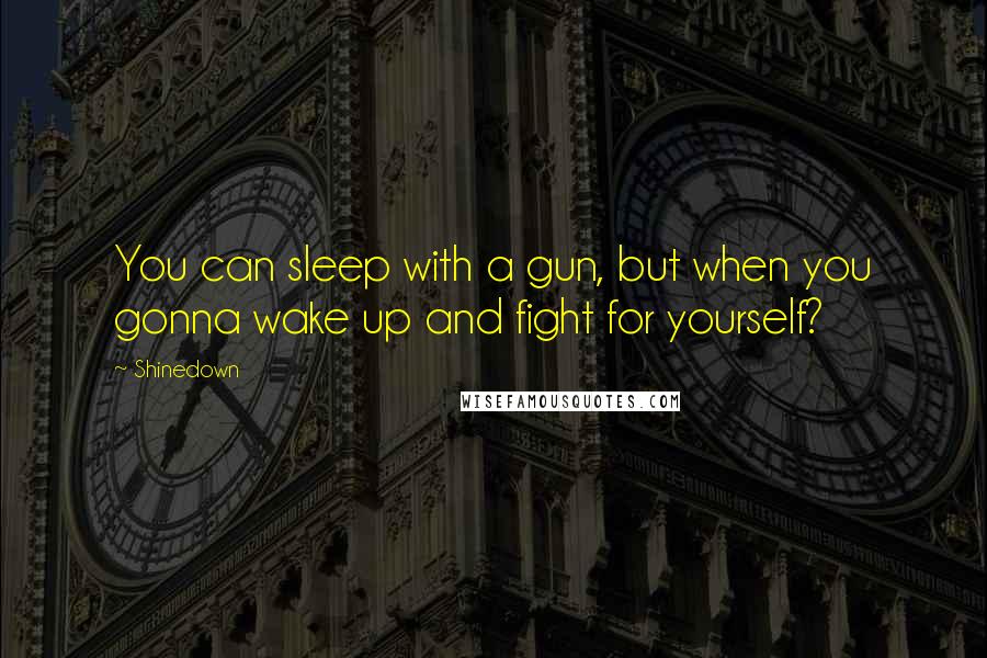 Shinedown Quotes: You can sleep with a gun, but when you gonna wake up and fight for yourself?