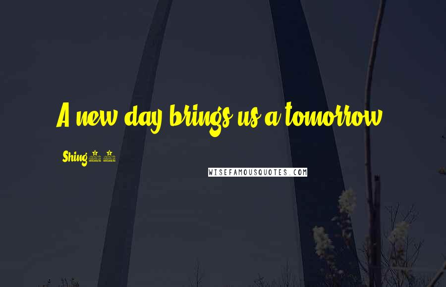 Shing02 Quotes: A new day brings us a tomorrow.