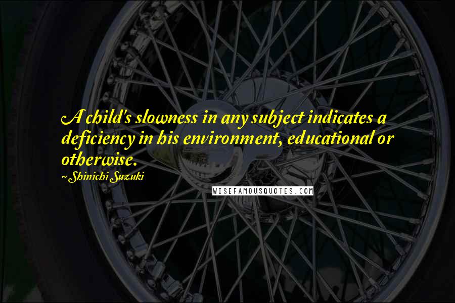 Shinichi Suzuki Quotes: A child's slowness in any subject indicates a deficiency in his environment, educational or otherwise.