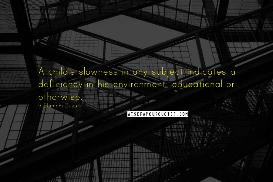 Shinichi Suzuki Quotes: A child's slowness in any subject indicates a deficiency in his environment, educational or otherwise.