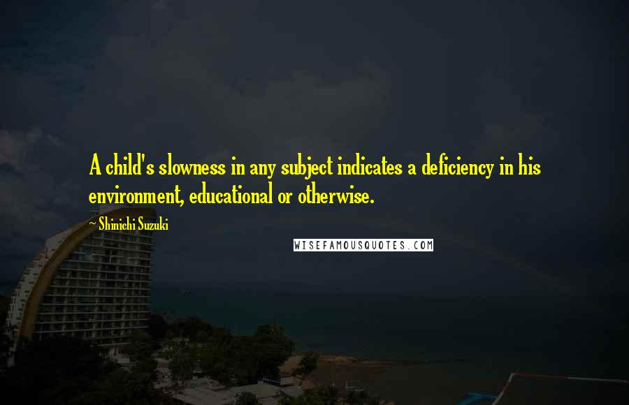 Shinichi Suzuki Quotes: A child's slowness in any subject indicates a deficiency in his environment, educational or otherwise.