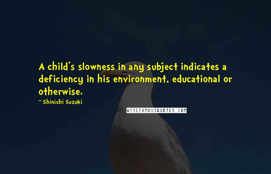 Shinichi Suzuki Quotes: A child's slowness in any subject indicates a deficiency in his environment, educational or otherwise.