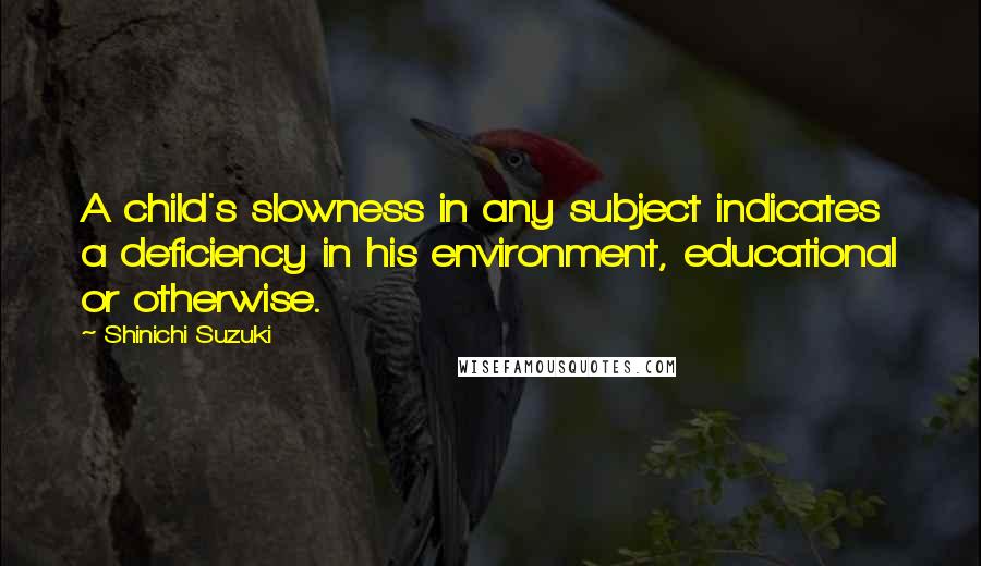 Shinichi Suzuki Quotes: A child's slowness in any subject indicates a deficiency in his environment, educational or otherwise.