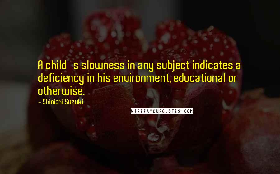 Shinichi Suzuki Quotes: A child's slowness in any subject indicates a deficiency in his environment, educational or otherwise.