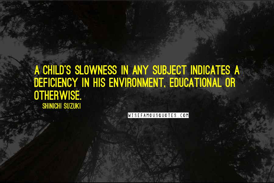 Shinichi Suzuki Quotes: A child's slowness in any subject indicates a deficiency in his environment, educational or otherwise.