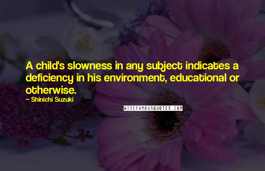 Shinichi Suzuki Quotes: A child's slowness in any subject indicates a deficiency in his environment, educational or otherwise.