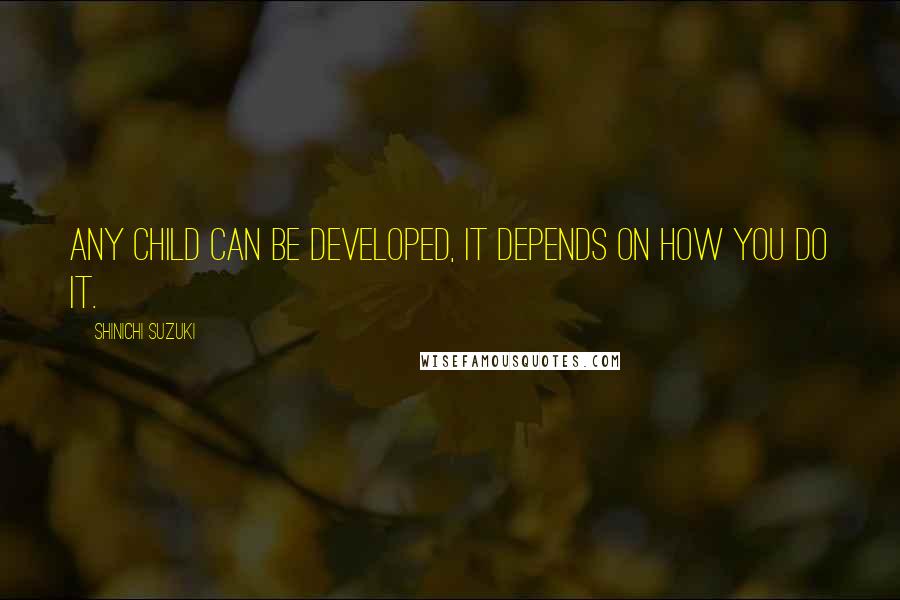 Shinichi Suzuki Quotes: Any child can be developed, it depends on how you do it.