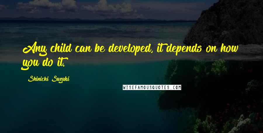 Shinichi Suzuki Quotes: Any child can be developed, it depends on how you do it.