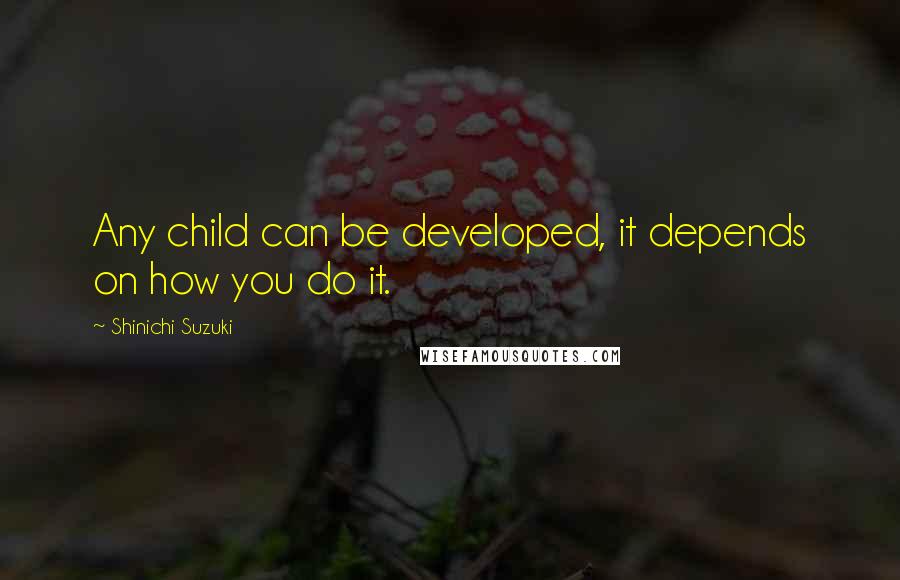 Shinichi Suzuki Quotes: Any child can be developed, it depends on how you do it.