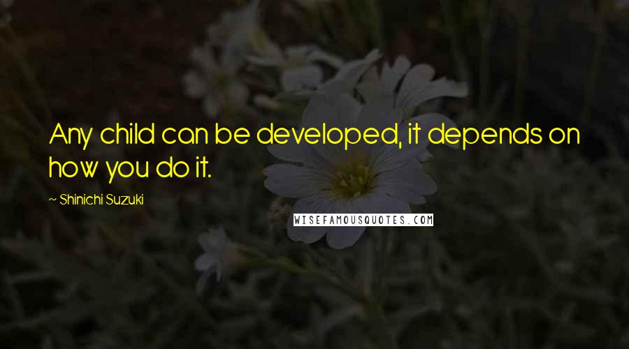 Shinichi Suzuki Quotes: Any child can be developed, it depends on how you do it.