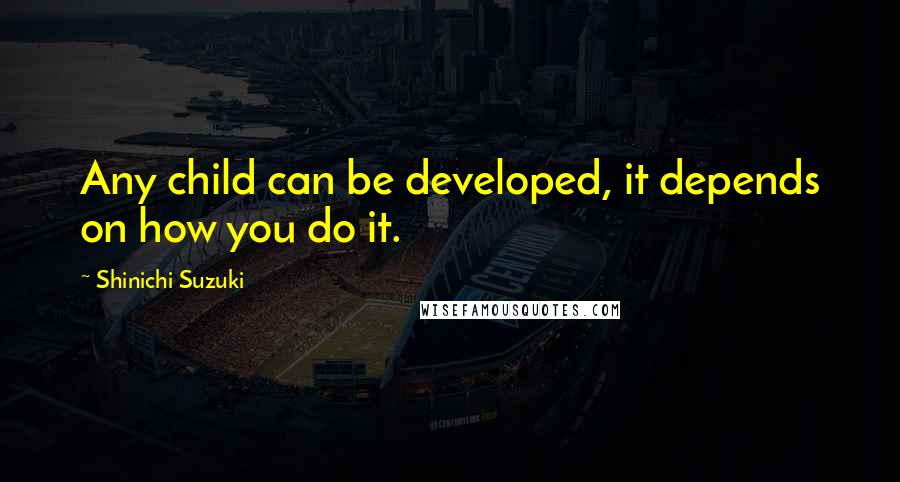 Shinichi Suzuki Quotes: Any child can be developed, it depends on how you do it.