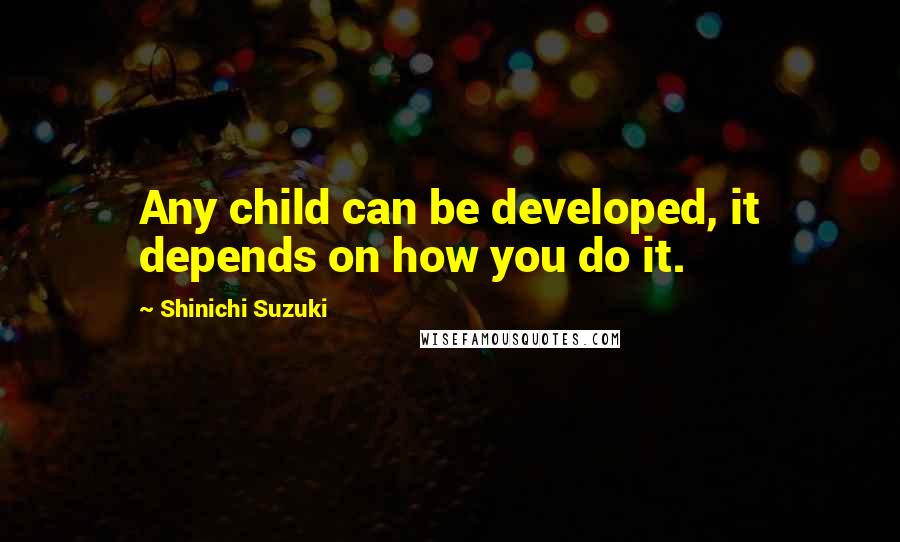 Shinichi Suzuki Quotes: Any child can be developed, it depends on how you do it.