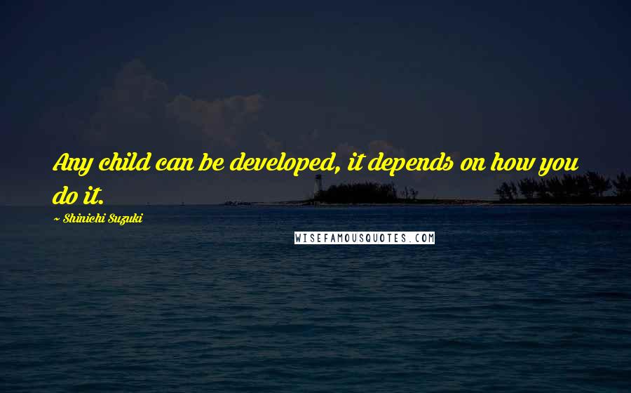 Shinichi Suzuki Quotes: Any child can be developed, it depends on how you do it.
