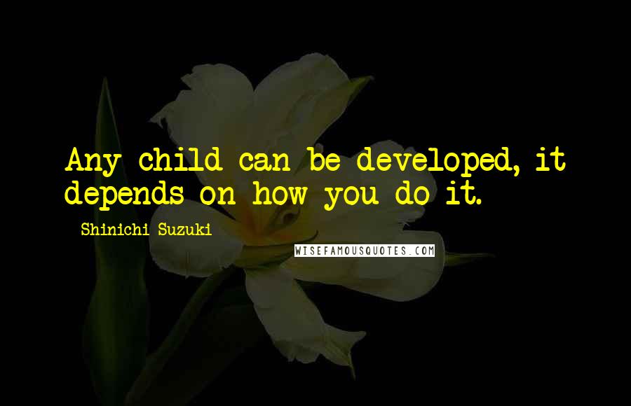 Shinichi Suzuki Quotes: Any child can be developed, it depends on how you do it.