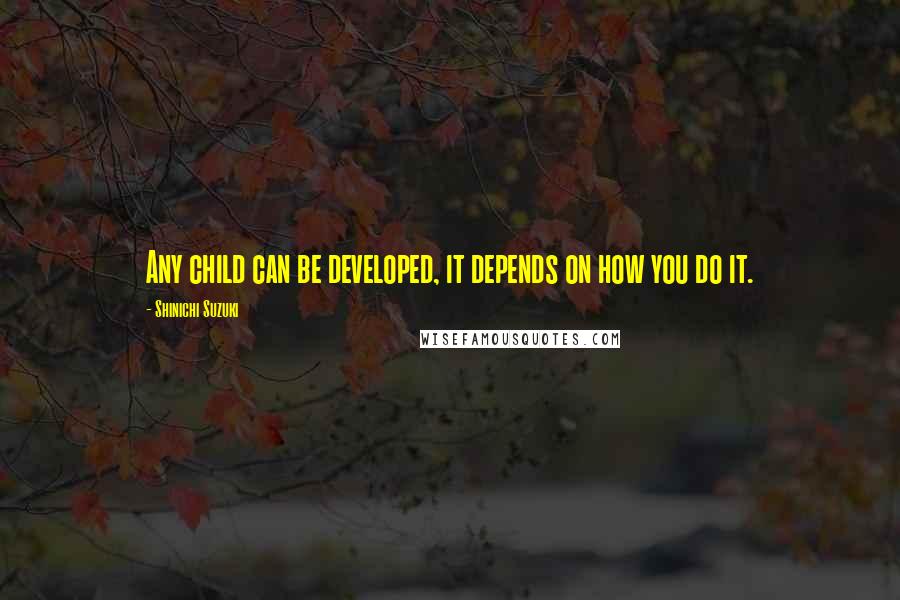 Shinichi Suzuki Quotes: Any child can be developed, it depends on how you do it.