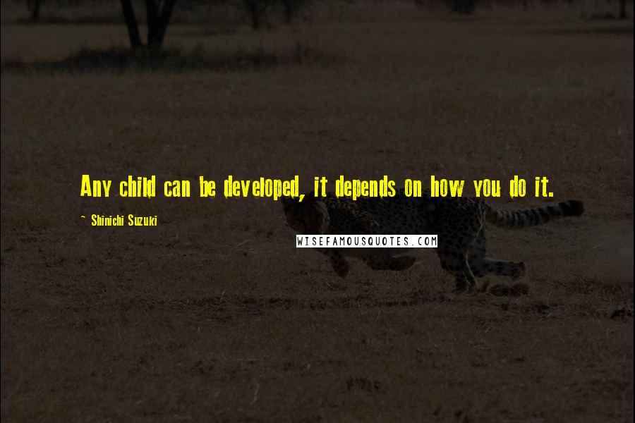 Shinichi Suzuki Quotes: Any child can be developed, it depends on how you do it.