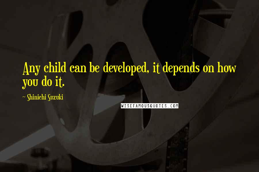 Shinichi Suzuki Quotes: Any child can be developed, it depends on how you do it.