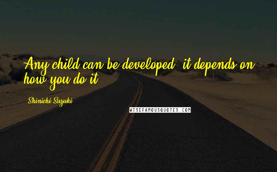 Shinichi Suzuki Quotes: Any child can be developed, it depends on how you do it.