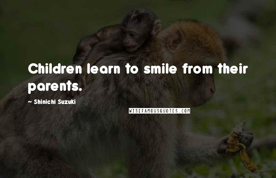 Shinichi Suzuki Quotes: Children learn to smile from their parents.