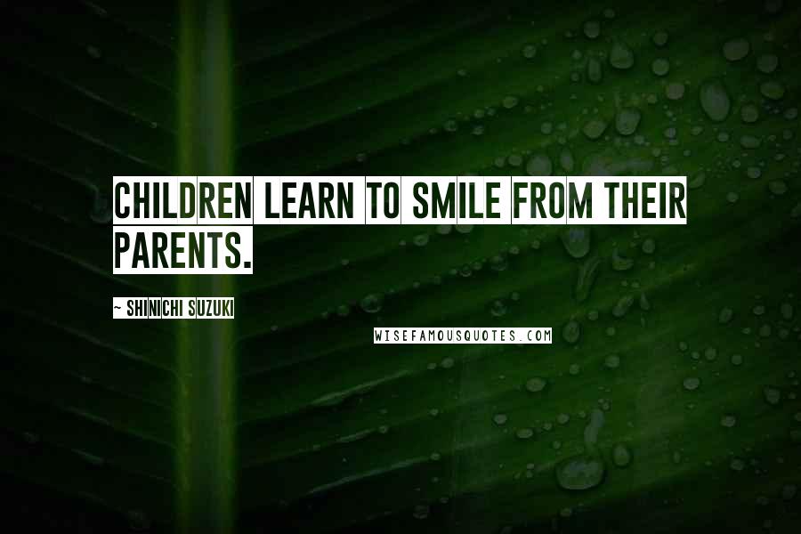 Shinichi Suzuki Quotes: Children learn to smile from their parents.