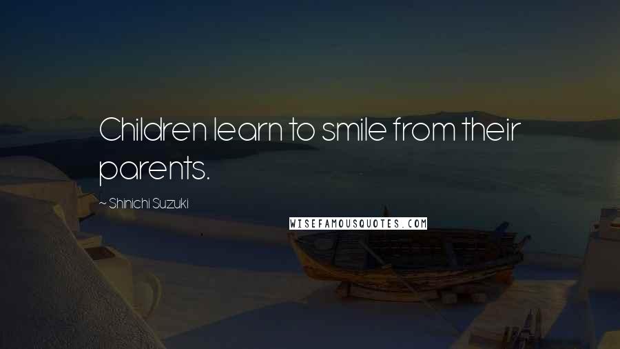 Shinichi Suzuki Quotes: Children learn to smile from their parents.