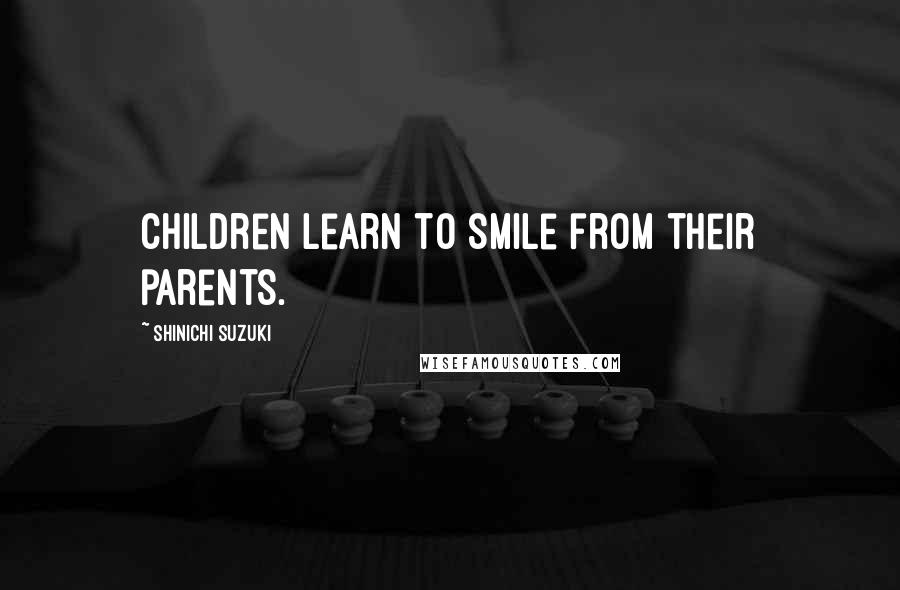 Shinichi Suzuki Quotes: Children learn to smile from their parents.