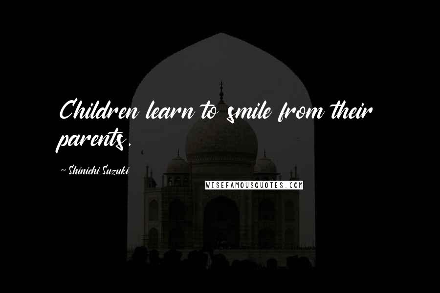 Shinichi Suzuki Quotes: Children learn to smile from their parents.