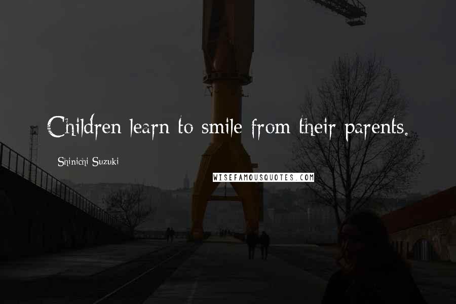 Shinichi Suzuki Quotes: Children learn to smile from their parents.