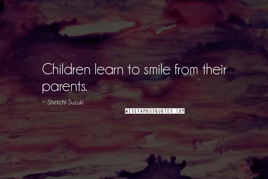 Shinichi Suzuki Quotes: Children learn to smile from their parents.