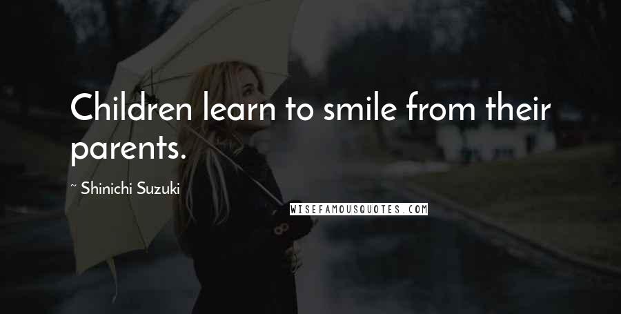 Shinichi Suzuki Quotes: Children learn to smile from their parents.