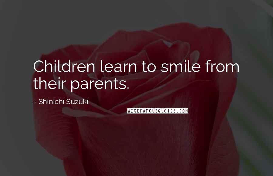 Shinichi Suzuki Quotes: Children learn to smile from their parents.