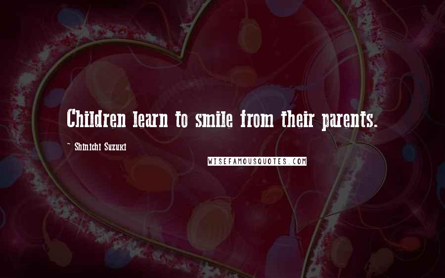 Shinichi Suzuki Quotes: Children learn to smile from their parents.