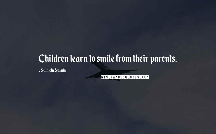 Shinichi Suzuki Quotes: Children learn to smile from their parents.