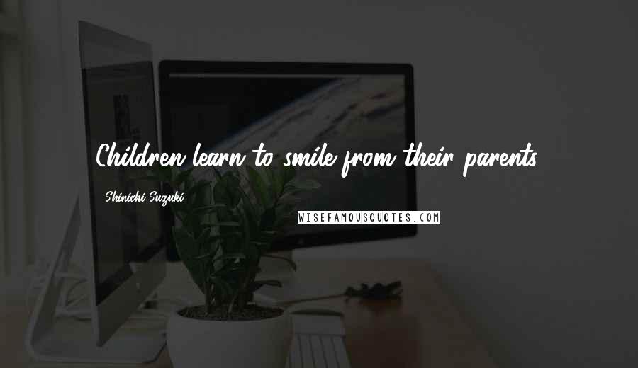 Shinichi Suzuki Quotes: Children learn to smile from their parents.