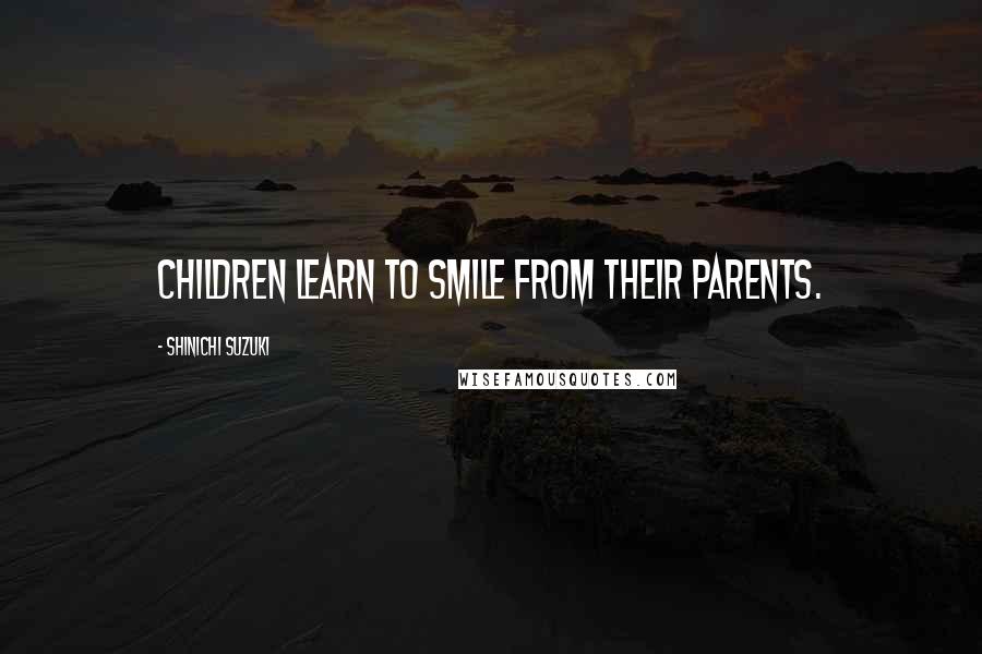 Shinichi Suzuki Quotes: Children learn to smile from their parents.