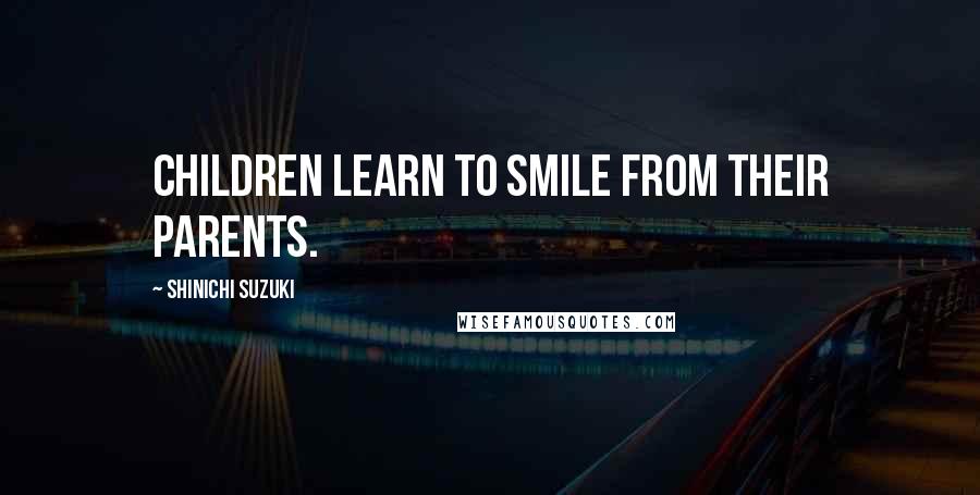 Shinichi Suzuki Quotes: Children learn to smile from their parents.