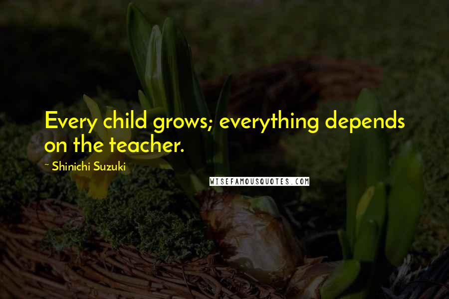 Shinichi Suzuki Quotes: Every child grows; everything depends on the teacher.