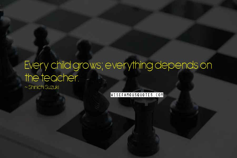 Shinichi Suzuki Quotes: Every child grows; everything depends on the teacher.