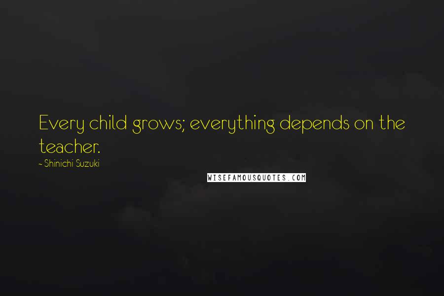 Shinichi Suzuki Quotes: Every child grows; everything depends on the teacher.