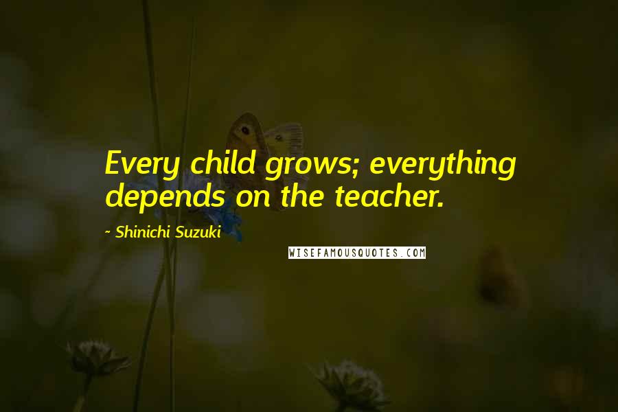 Shinichi Suzuki Quotes: Every child grows; everything depends on the teacher.