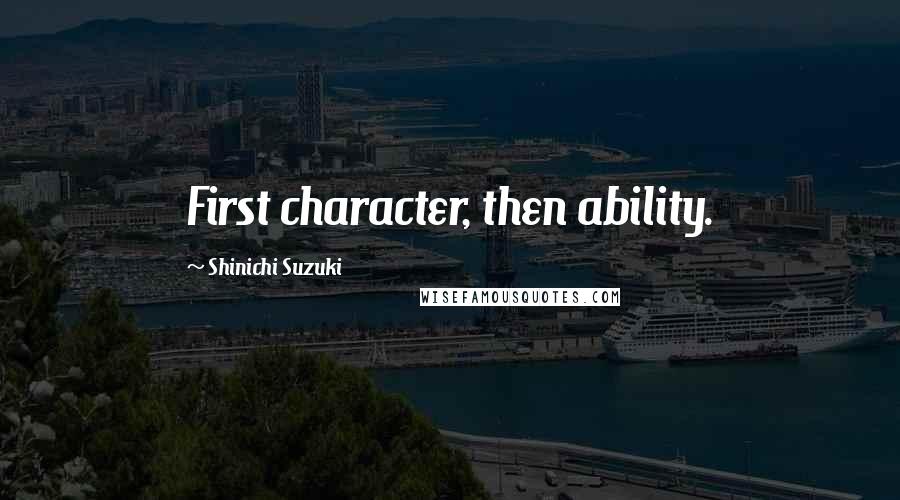 Shinichi Suzuki Quotes: First character, then ability.