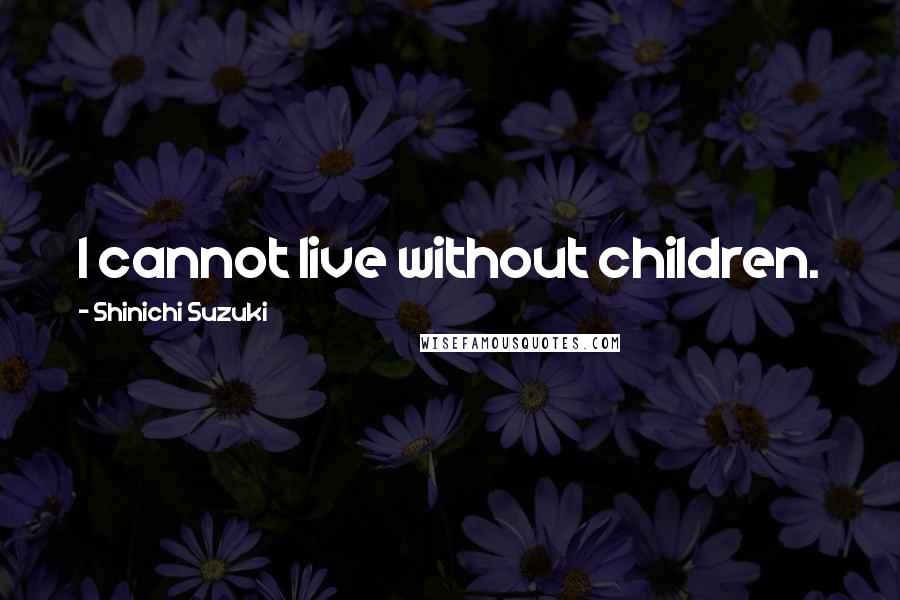 Shinichi Suzuki Quotes: I cannot live without children.