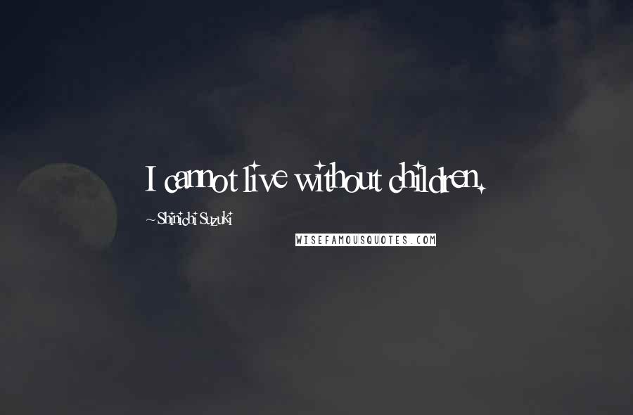 Shinichi Suzuki Quotes: I cannot live without children.