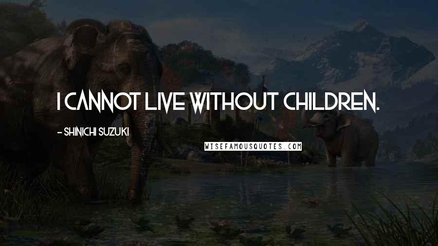 Shinichi Suzuki Quotes: I cannot live without children.