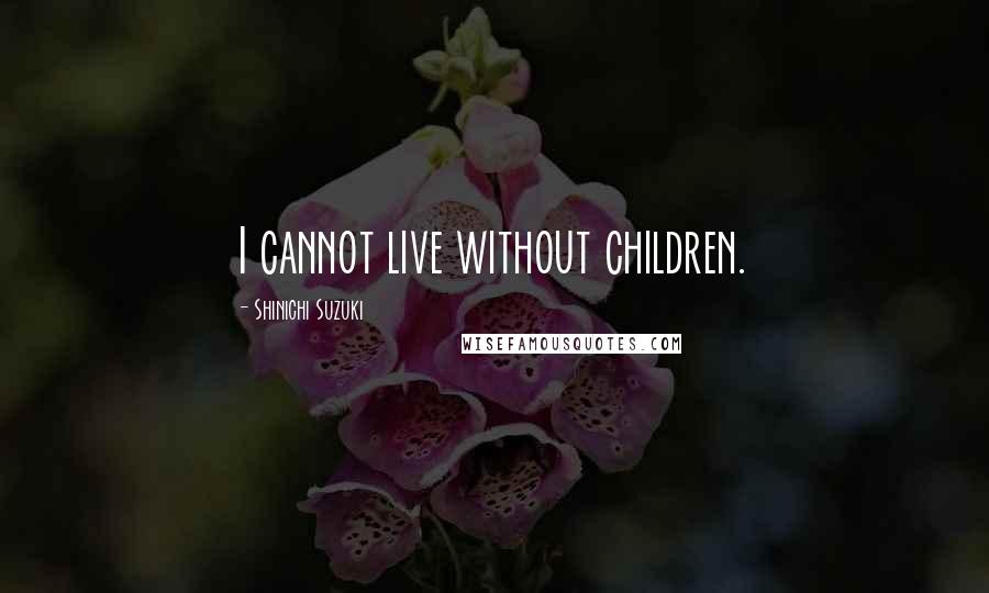 Shinichi Suzuki Quotes: I cannot live without children.