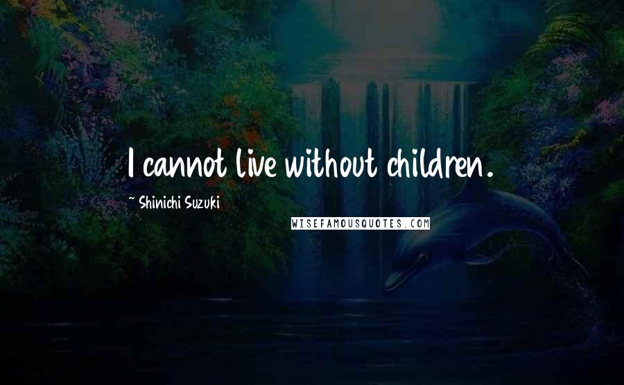 Shinichi Suzuki Quotes: I cannot live without children.