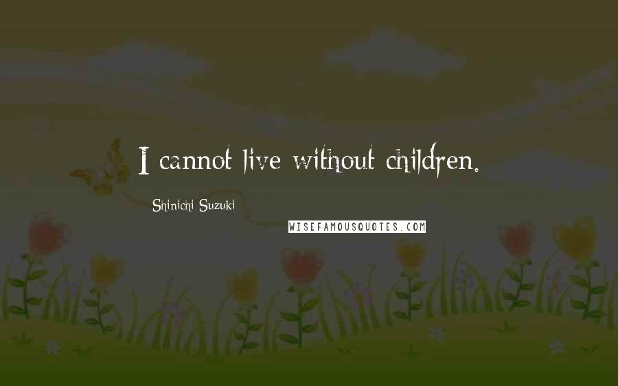Shinichi Suzuki Quotes: I cannot live without children.