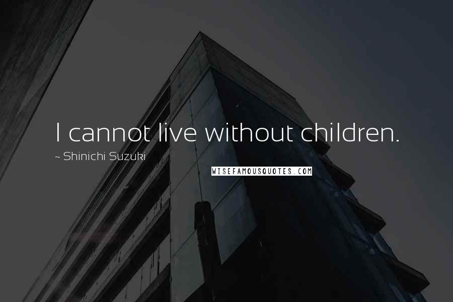 Shinichi Suzuki Quotes: I cannot live without children.