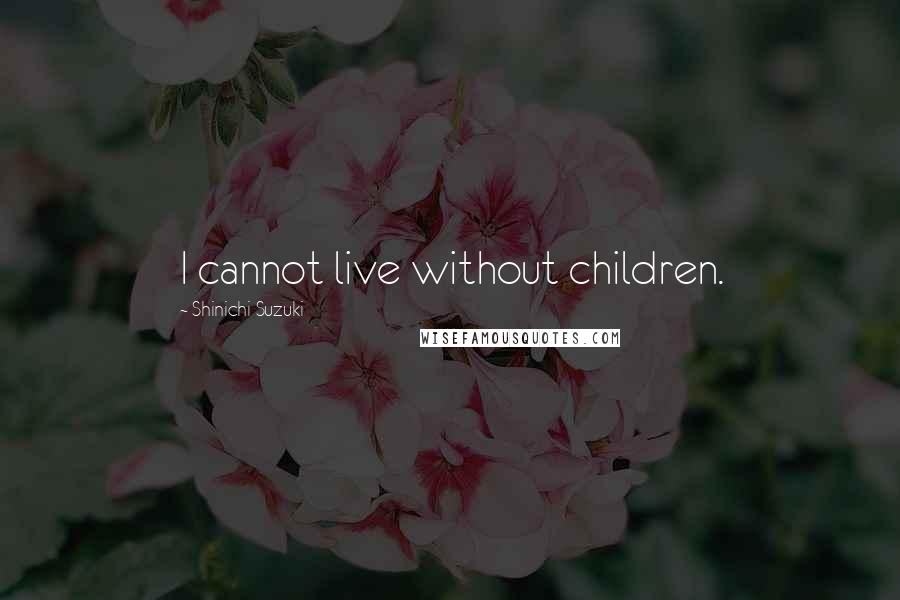 Shinichi Suzuki Quotes: I cannot live without children.