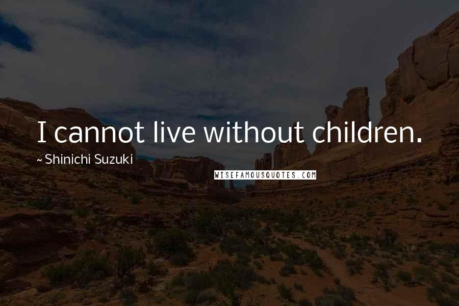 Shinichi Suzuki Quotes: I cannot live without children.